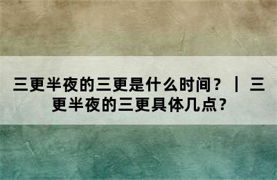 三更半夜的三更是什么时间？｜ 三更半夜的三更具体几点？